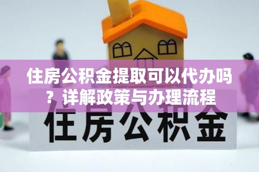 新兴住房公积金提取可以代办吗？详解政策与办理流程