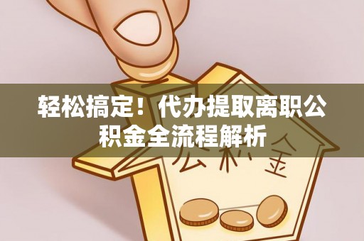 新兴轻松搞定！代办提取离职公积金全流程解析
