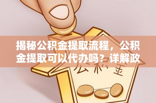 新兴揭秘公积金提取流程，公积金提取可以代办吗？详解政策与实操技巧