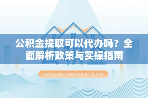 新兴公积金提取可以代办吗？全面解析政策与实操指南