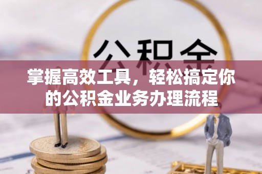新兴掌握高效工具，轻松搞定你的公积金业务办理流程