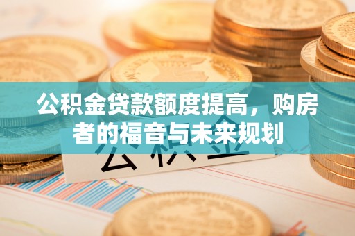 新兴公积金贷款额度提高，购房者的福音与未来规划