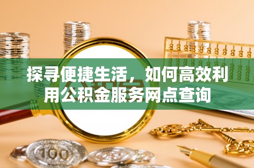 新兴探寻便捷生活，如何高效利用公积金服务网点查询