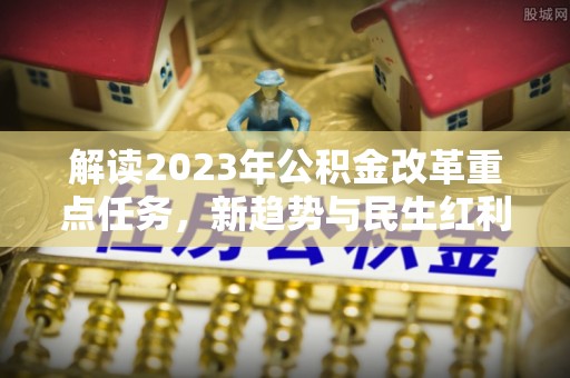 新兴解读2023年公积金改革重点任务，新趋势与民生红利