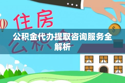 新兴公积金代办提取咨询服务全解析
