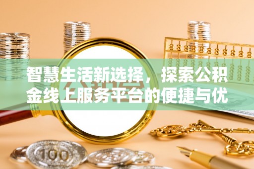 新兴智慧生活新选择，探索公积金线上服务平台的便捷与优势