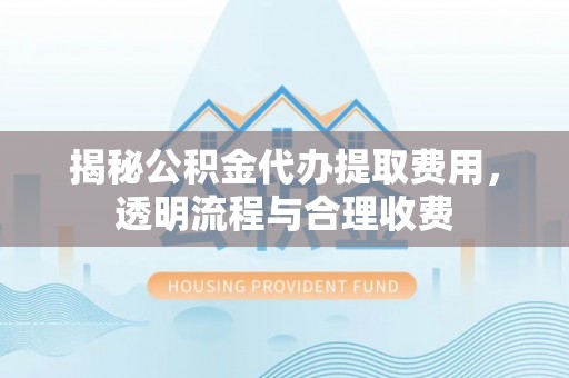 新兴揭秘公积金代办提取费用，透明流程与合理收费