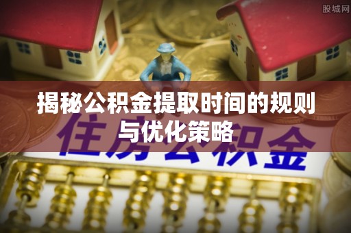 新兴揭秘公积金提取时间的规则与优化策略