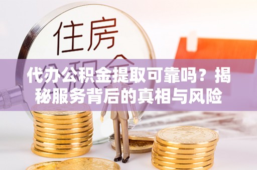 新兴代办公积金提取可靠吗？揭秘服务背后的真相与风险
