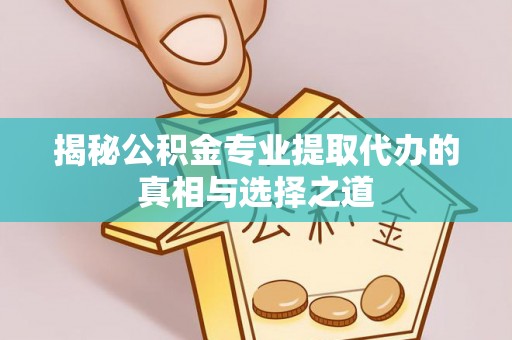 新兴揭秘公积金专业提取代办的真相与选择之道