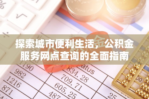 新兴探索城市便利生活，公积金服务网点查询的全面指南