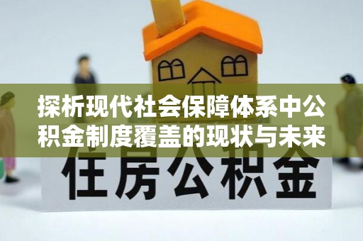 新兴探析现代社会保障体系中公积金制度覆盖的现状与未来