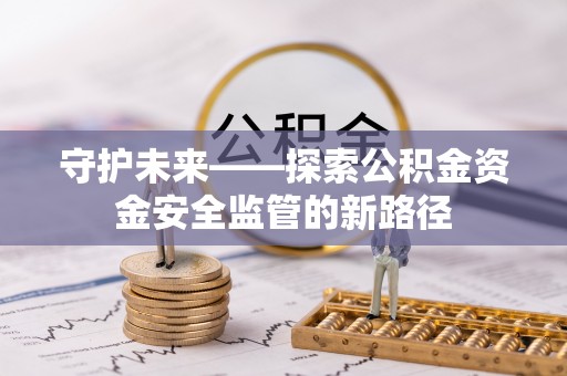 新兴守护未来——探索公积金资金安全监管的新路径