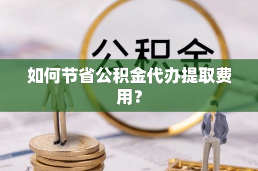 新兴如何节省公积金代办提取费用？