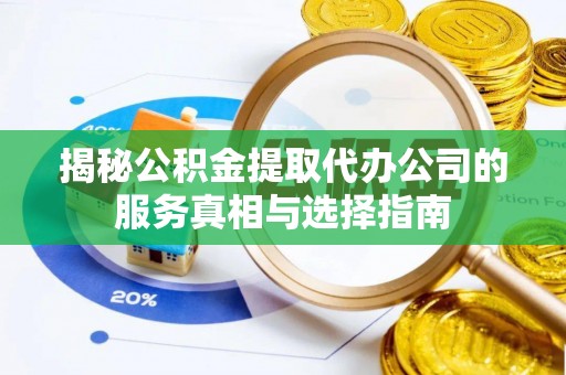 新兴揭秘公积金提取代办公司的服务真相与选择指南