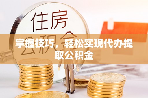 新兴掌握技巧，轻松实现代办提取公积金