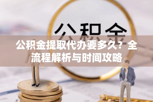 新兴公积金提取代办要多久？全流程解析与时间攻略