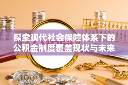新兴探索现代社会保障体系下的公积金制度覆盖现状与未来发展