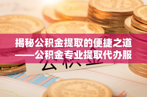 新兴揭秘公积金提取的便捷之道——公积金专业提取代办服务解析