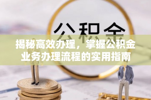 新兴揭秘高效办理，掌握公积金业务办理流程的实用指南