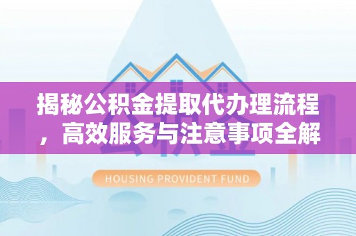 新兴揭秘公积金提取代办理流程，高效服务与注意事项全解析