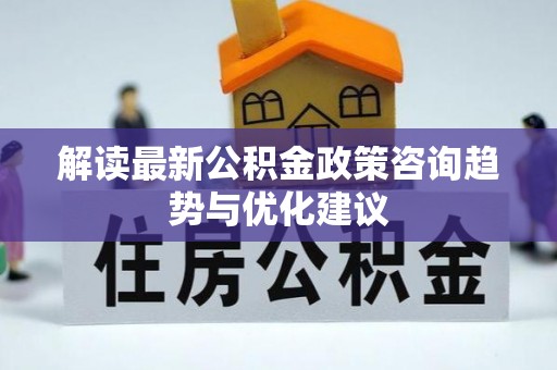 新兴解读最新公积金政策咨询趋势与优化建议