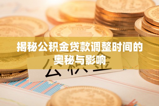 新兴揭秘公积金贷款调整时间的奥秘与影响