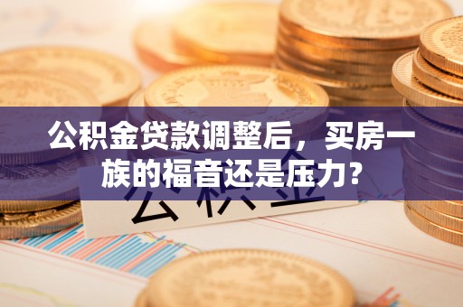 新兴公积金贷款调整后，买房一族的福音还是压力？