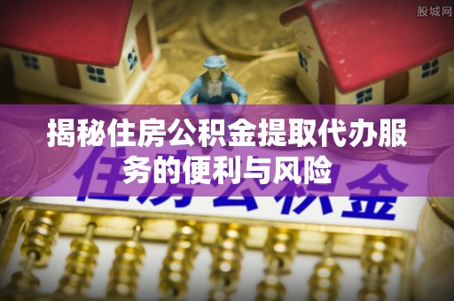 新兴揭秘住房公积金提取代办服务的便利与风险