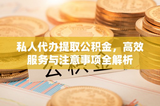 新兴私人代办提取公积金，高效服务与注意事项全解析