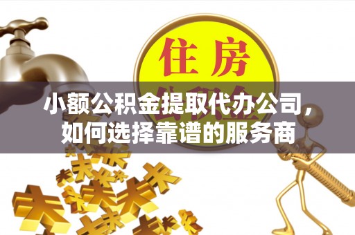 新兴小额公积金提取代办公司，如何选择靠谱的服务商