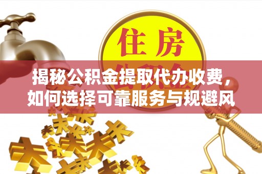 新兴揭秘公积金提取代办收费，如何选择可靠服务与规避风险