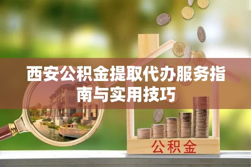 新兴西安公积金提取代办服务指南与实用技巧