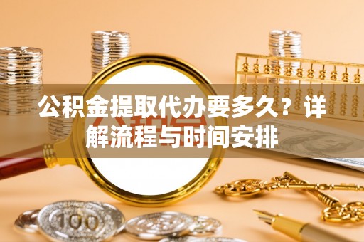 新兴公积金提取代办要多久？详解流程与时间安排