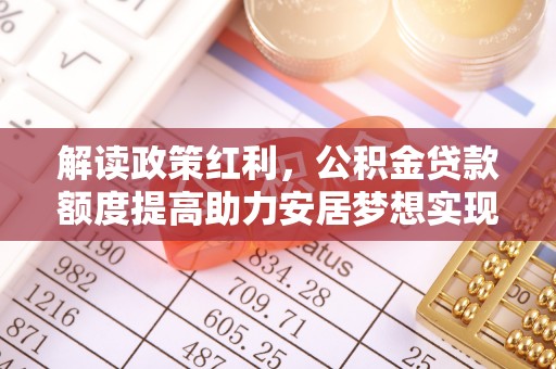 新兴解读政策红利，公积金贷款额度提高助力安居梦想实现