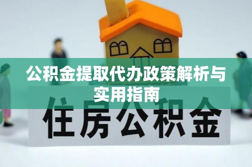 新兴公积金提取代办政策解析与实用指南