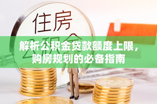 新兴解析公积金贷款额度上限，购房规划的必备指南