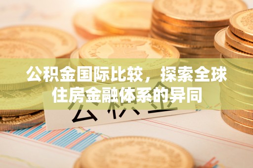 新兴公积金国际比较，探索全球住房金融体系的异同