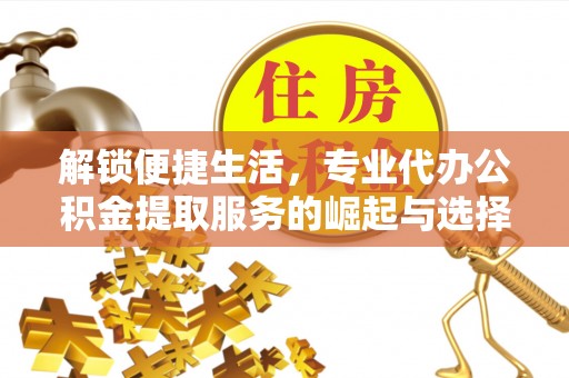 新兴解锁便捷生活，专业代办公积金提取服务的崛起与选择