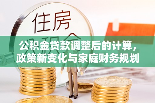 新兴公积金贷款调整后的计算，政策新变化与家庭财务规划
