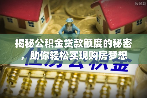 新兴揭秘公积金贷款额度的秘密，助你轻松实现购房梦想