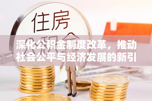 新兴深化公积金制度改革，推动社会公平与经济发展的新引擎