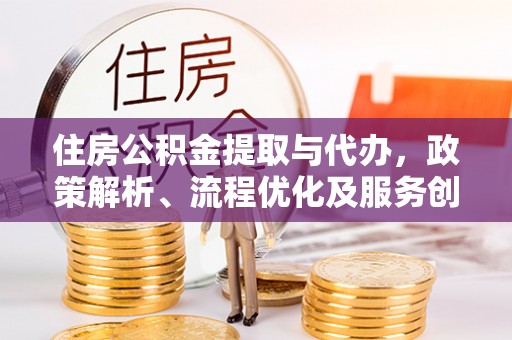 新兴住房公积金提取与代办，政策解析、流程优化及服务创新