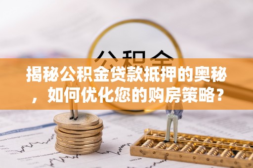 新兴揭秘公积金贷款抵押的奥秘，如何优化您的购房策略？