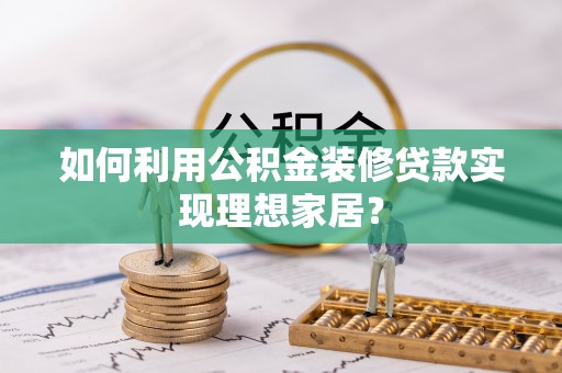 新兴如何利用公积金装修贷款实现理想家居？