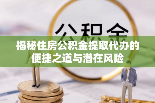 新兴揭秘住房公积金提取代办的便捷之道与潜在风险