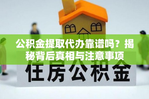 新兴公积金提取代办靠谱吗？揭秘背后真相与注意事项