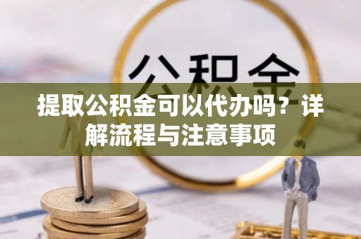 新兴提取公积金可以代办吗？详解流程与注意事项