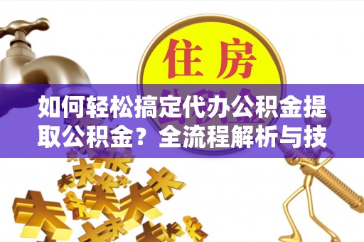 新兴如何轻松搞定代办公积金提取公积金？全流程解析与技巧分享