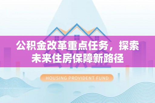 新兴公积金改革重点任务，探索未来住房保障新路径